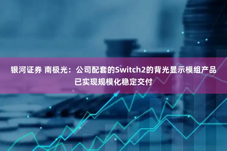 银河证券 南极光：公司配套的Switch2的背光显示模组产品已实现规模化稳定交付