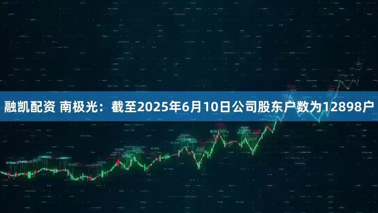 融凯配资 南极光：截至2025年6月10日公司股东户数为12898户