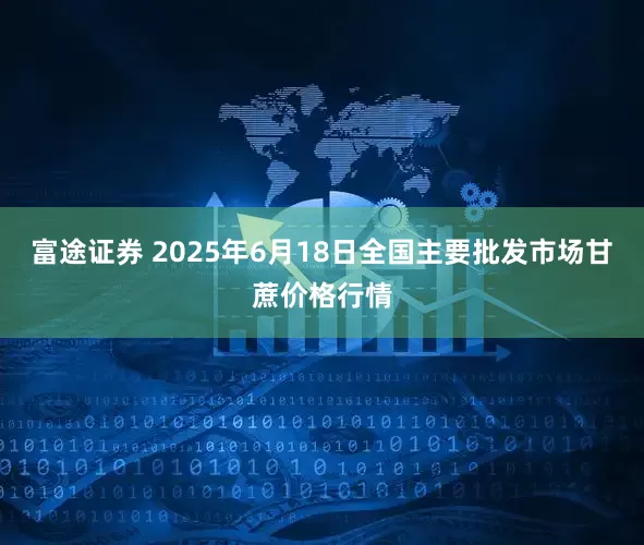 富途证券 2025年6月18日全国主要批发市场甘蔗价格行情