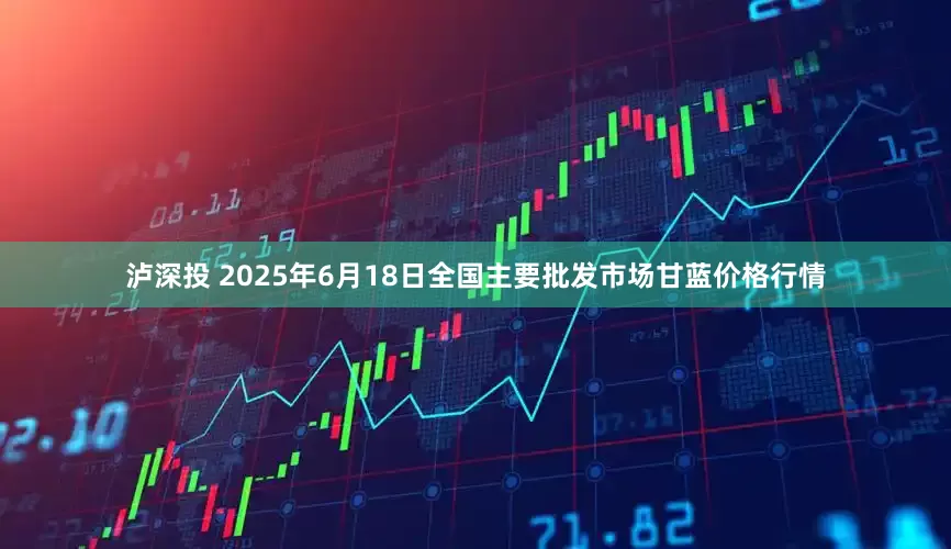 泸深投 2025年6月18日全国主要批发市场甘蓝价格行情
