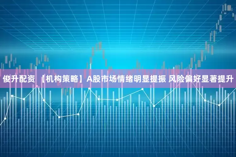 俊升配资 【机构策略】A股市场情绪明显提振 风险偏好显著提升