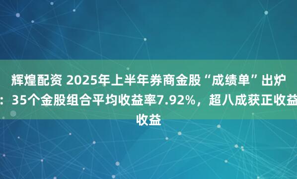 辉煌配资 2025年上半年券商金股“成绩单”出炉：35个金股组合平均收益率7.92%，超八成获正收益
