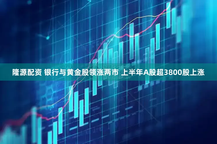 隆源配资 银行与黄金股领涨两市 上半年A股超3800股上涨