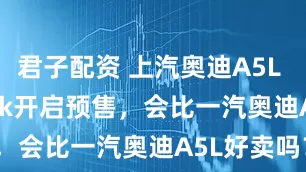 君子配资 上汽奥迪A5L Sportback开启预售，会比一汽奥迪A5L好卖吗？