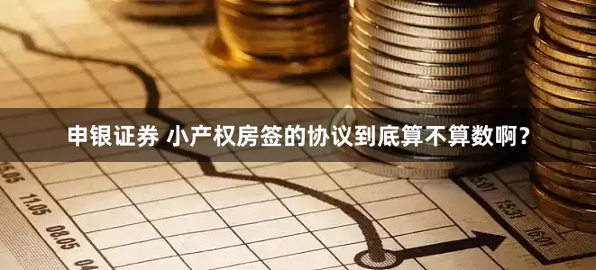 申银证券 小产权房签的协议到底算不算数啊？