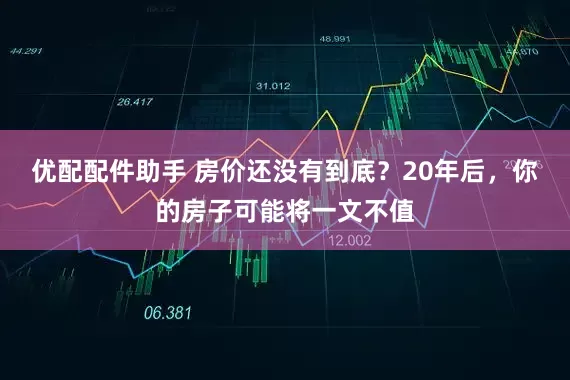 优配配件助手 房价还没有到底？20年后，你的房子可能将一文不值