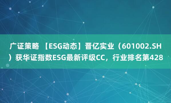 广证策略 【ESG动态】晋亿实业（601002.SH）获华证指数ESG最新评级CC，行业排名第428