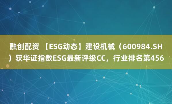 融创配资 【ESG动态】建设机械（600984.SH）获华证指数ESG最新评级CC，行业排名第456