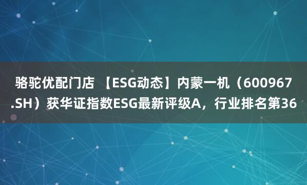 骆驼优配门店 【ESG动态】内蒙一机（600967.SH）获华证指数ESG最新评级A，行业排名第36