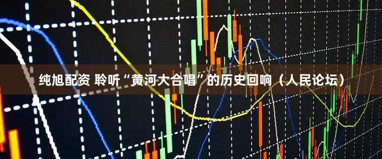 纯旭配资 聆听“黄河大合唱”的历史回响（人民论坛）