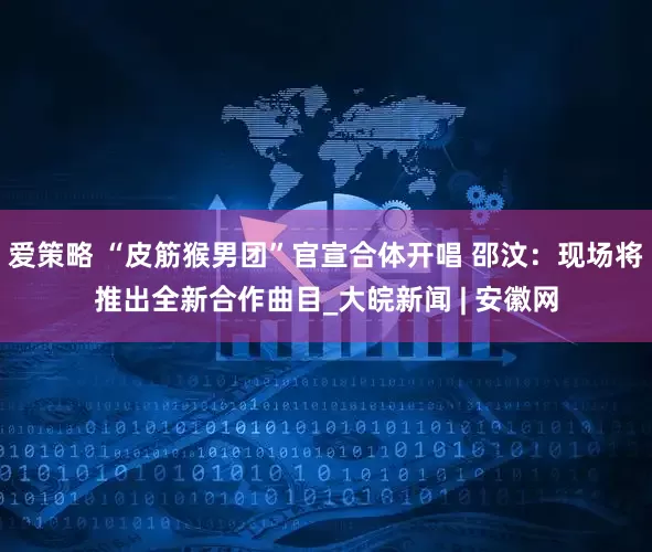 爱策略 “皮筋猴男团”官宣合体开唱 邵汶：现场将推出全新合作曲目_大皖新闻 | 安徽网