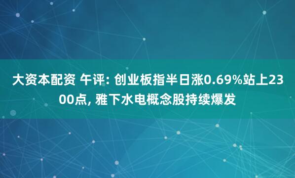 大资本配资 午评: 创业板指半日涨0.69%站上2300点, 雅下水电概念股持续爆发