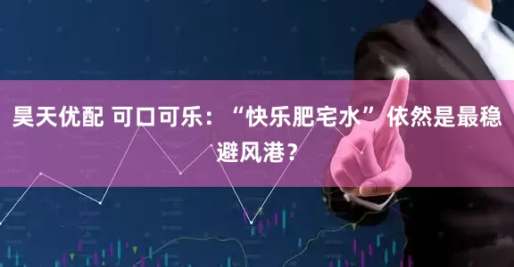昊天优配 可口可乐：“快乐肥宅水” 依然是最稳避风港？