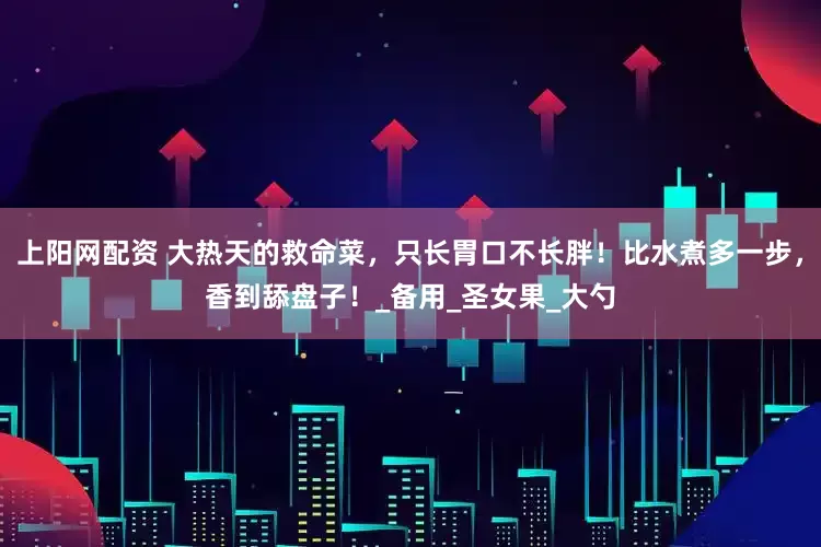 上阳网配资 大热天的救命菜，只长胃口不长胖！比水煮多一步，香到舔盘子！_备用_圣女果_大勺