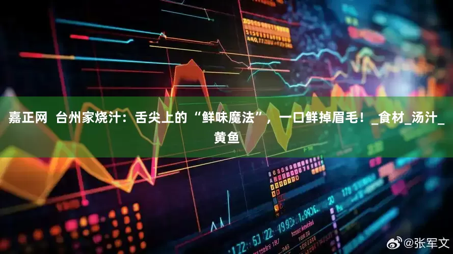 嘉正网  台州家烧汁：舌尖上的 “鲜味魔法”，一口鲜掉眉毛！_食材_汤汁_黄鱼