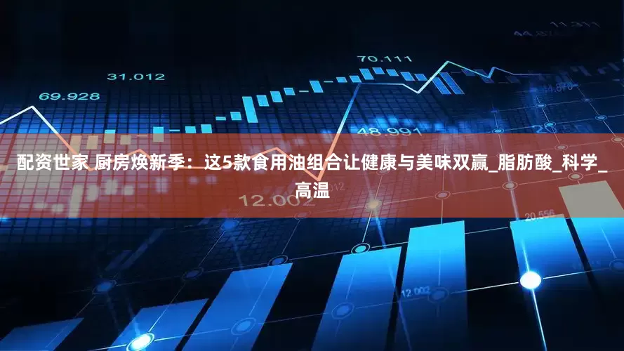 配资世家 厨房焕新季：这5款食用油组合让健康与美味双赢_脂肪酸_科学_高温