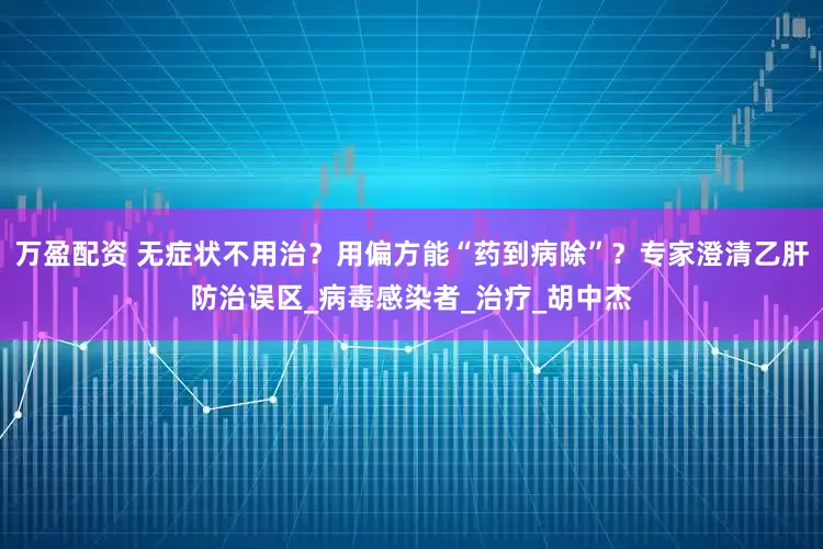 万盈配资 无症状不用治？用偏方能“药到病除”？专家澄清乙肝防治误区_病毒感染者_治疗_胡中杰