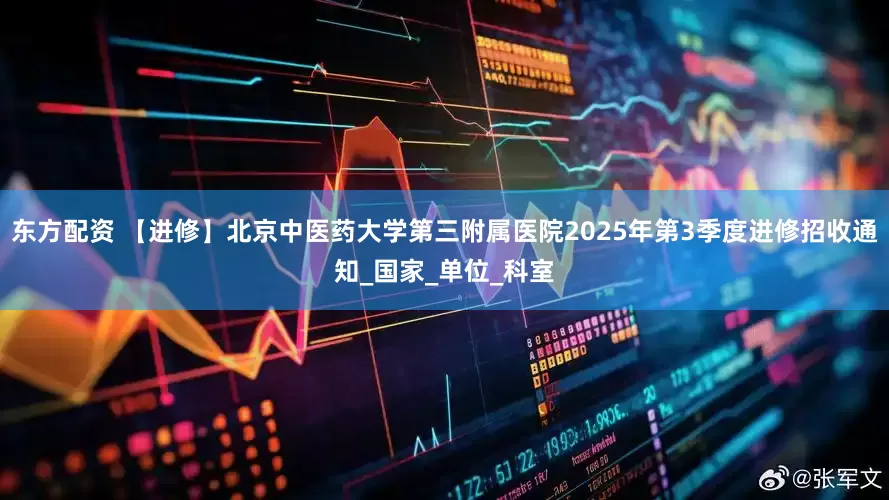 东方配资 【进修】北京中医药大学第三附属医院2025年第3季度进修招收通知_国家_单位_科室
