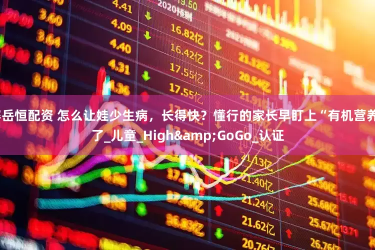 赛岳恒配资 怎么让娃少生病，长得快？懂行的家长早盯上“有机营养”了_儿童_High&GoGo_认证