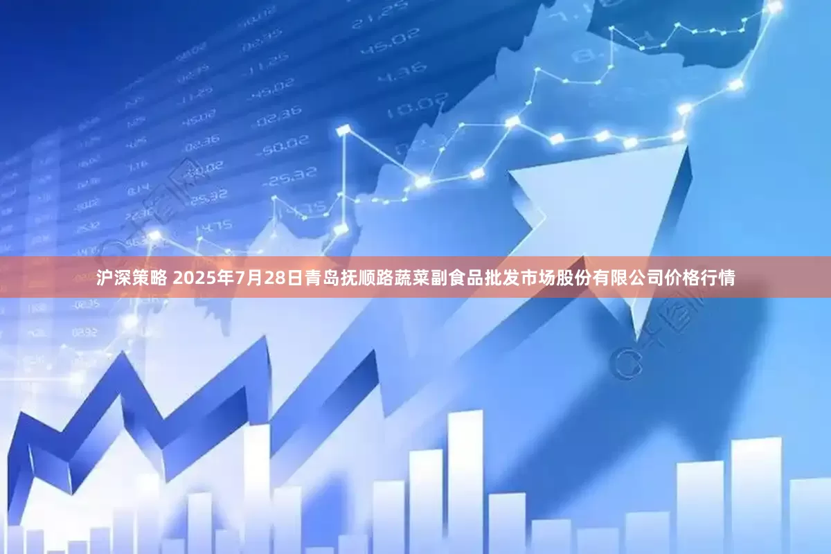 沪深策略 2025年7月28日青岛抚顺路蔬菜副食品批发市场股份有限公司价格行情
