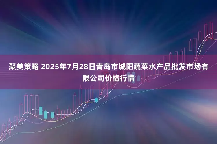 聚美策略 2025年7月28日青岛市城阳蔬菜水产品批发市场有限公司价格行情
