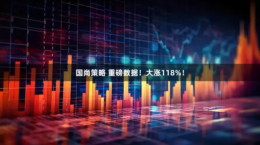 国尚策略 重磅数据！大涨118%！