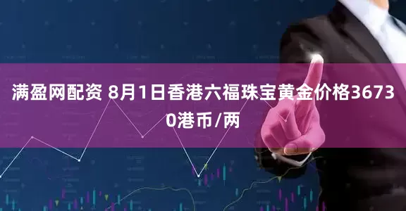 满盈网配资 8月1日香港六福珠宝黄金价格36730港币/两