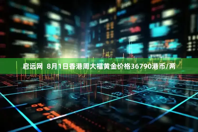 启远网  8月1日香港周大福黄金价格36790港币/两