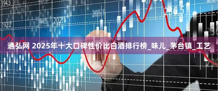 通弘网 2025年十大口碑性价比白酒排行榜_味儿_茅台镇_工艺