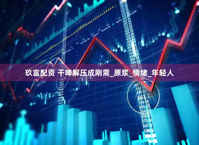 玖富配资 干啤解压成刚需_原浆_情绪_年轻人