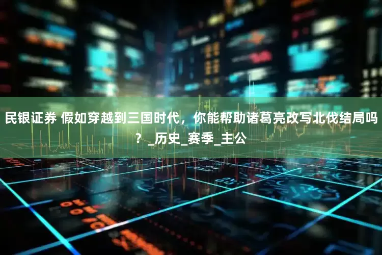 民银证券 假如穿越到三国时代，你能帮助诸葛亮改写北伐结局吗？_历史_赛季_主公