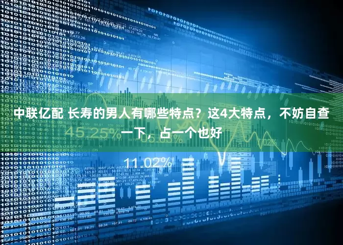 中联亿配 长寿的男人有哪些特点？这4大特点，不妨自查一下，占一个也好
