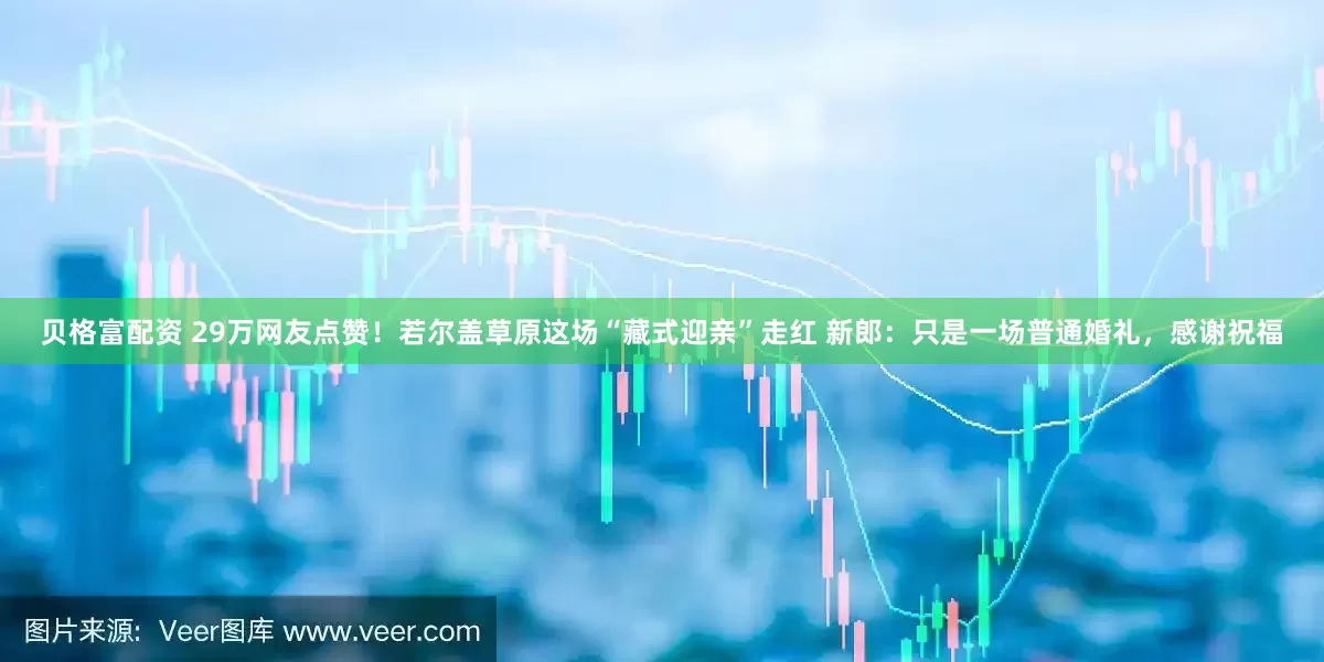 贝格富配资 29万网友点赞！若尔盖草原这场“藏式迎亲”走红 新郎：只是一场普通婚礼，感谢祝福