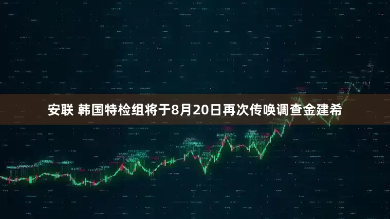 安联 韩国特检组将于8月20日再次传唤调查金建希