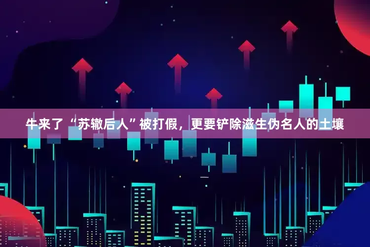 牛来了 “苏辙后人”被打假，更要铲除滋生伪名人的土壤