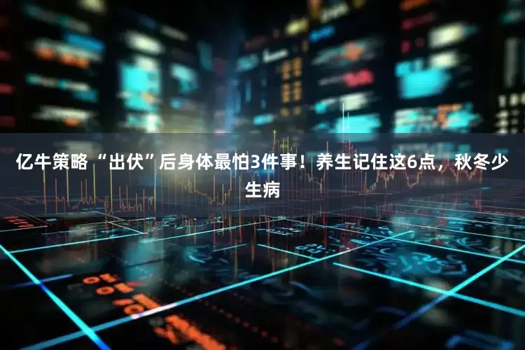 亿牛策略 “出伏”后身体最怕3件事！养生记住这6点，秋冬少生病