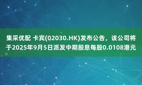 集采优配 卡宾(02030.HK)发布公告，该公司将于2025年9月5日派发中期股息每股0.0108港元