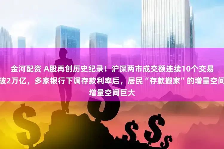金河配资 A股再创历史纪录！沪深两市成交额连续10个交易日突破2万亿，多家银行下调存款利率后，居民“存款搬家”的增量空间巨大