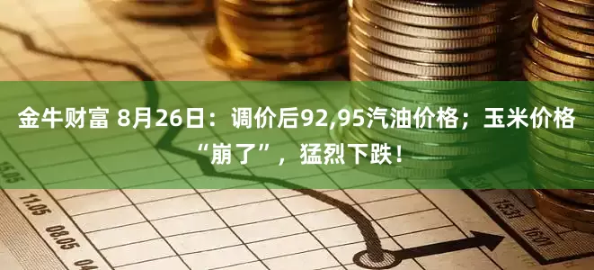 金牛财富 8月26日：调价后92,95汽油价格；玉米价格“崩了”，猛烈下跌！