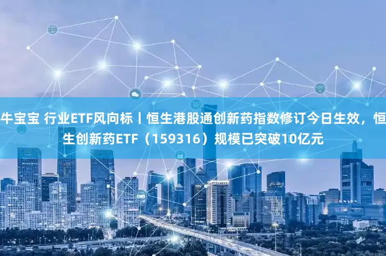 牛宝宝 行业ETF风向标丨恒生港股通创新药指数修订今日生效，恒生创新药ETF（159316）规模已突破10亿元