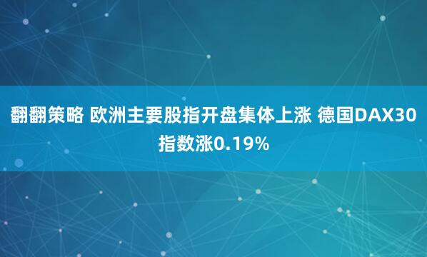 翻翻策略 欧洲主要股指开盘集体上涨 德国DAX30指数涨0.19%