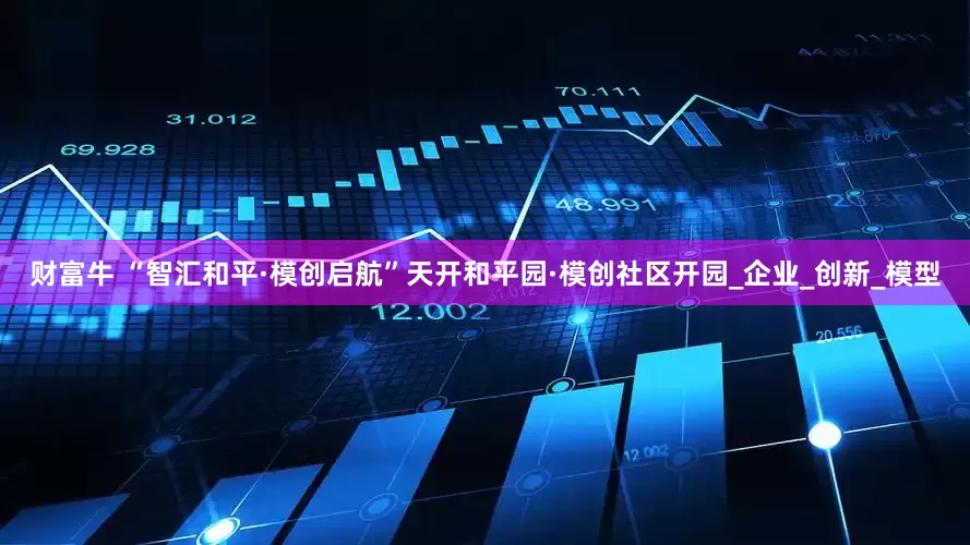 财富牛 “智汇和平·模创启航”天开和平园·模创社区开园_企业_创新_模型