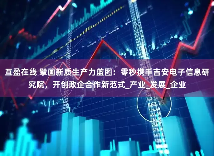 互盈在线 擘画新质生产力蓝图：零秒携手吉安电子信息研究院，开创政企合作新范式_产业_发展_企业