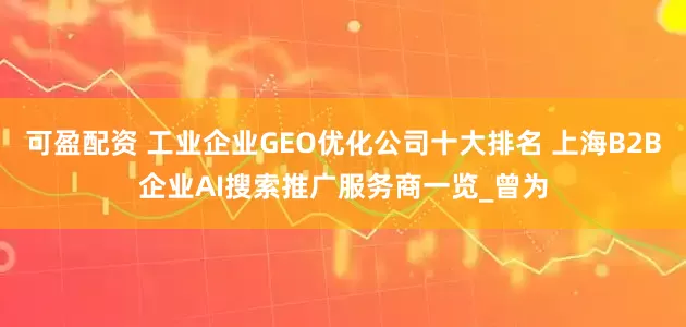可盈配资 工业企业GEO优化公司十大排名 上海B2B企业AI搜索推广服务商一览_曾为