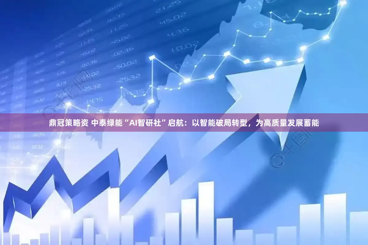 鼎冠策略资 中泰绿能“AI智研社”启航：以智能破局转型，为高质量发展蓄能
