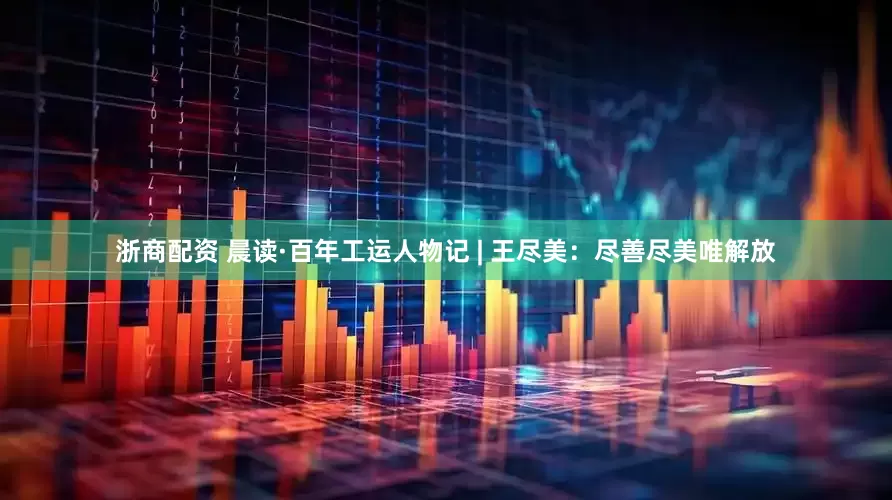 浙商配资 晨读·百年工运人物记 | 王尽美：尽善尽美唯解放