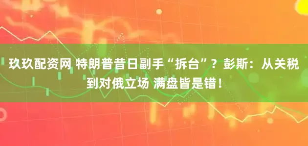 玖玖配资网 特朗普昔日副手“拆台”？彭斯：从关税到对俄立场 满盘皆是错！