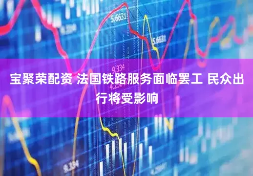 宝聚荣配资 法国铁路服务面临罢工 民众出行将受影响