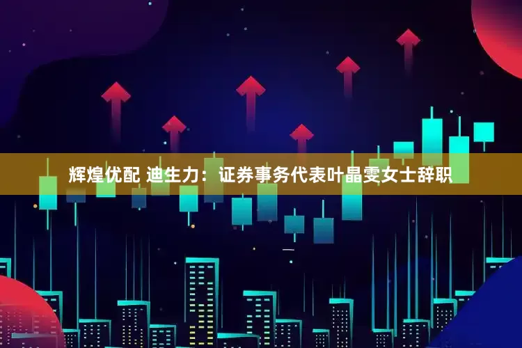 辉煌优配 迪生力：证券事务代表叶晶雯女士辞职