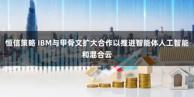 恒信策略 IBM与甲骨文扩大合作以推进智能体人工智能和混合云